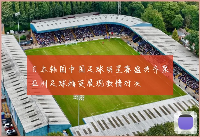 日本韩国中国足球明星赛盛典齐聚亚洲足球精英展现激情对决