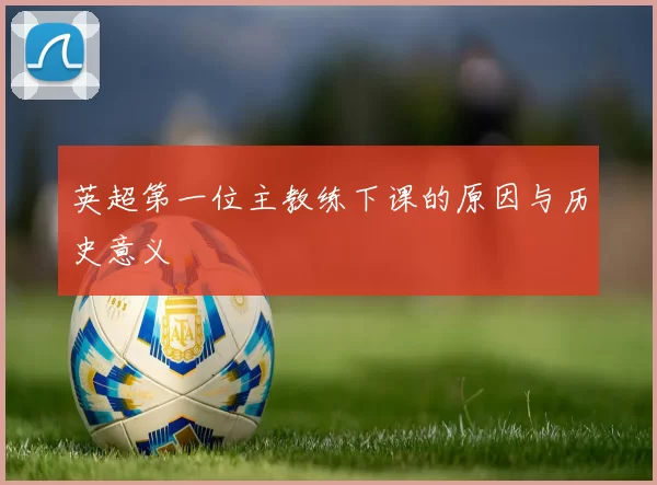 英超第一位主教练下课的原因与历史意义