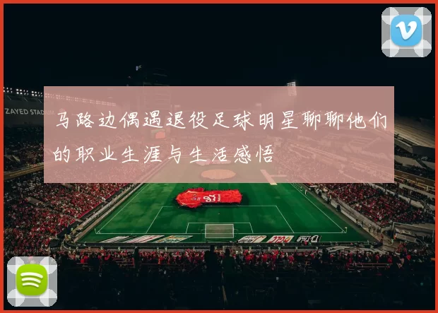 马路边偶遇退役足球明星聊聊他们的职业生涯与生活感悟