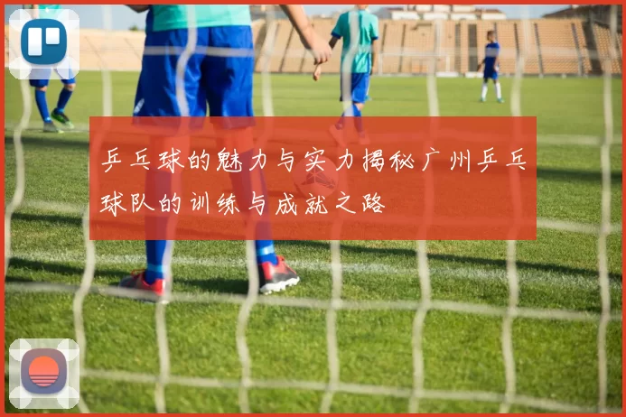 乒乓球的魅力与实力揭秘广州乒乓球队的训练与成就之路