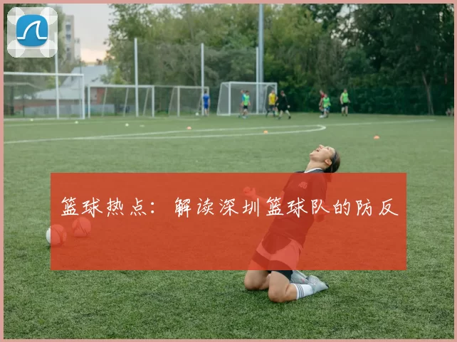 篮球热点：解读深圳篮球队的防反
