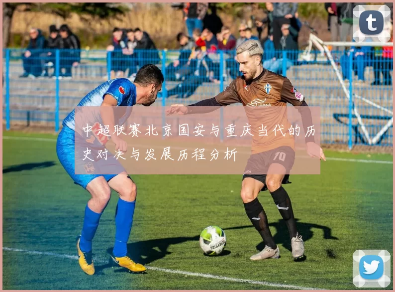 中超联赛北京国安与重庆当代的历史对决与发展历程分析