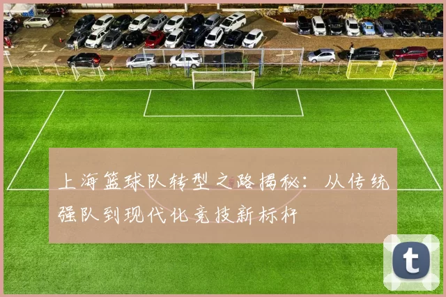 上海篮球队转型之路揭秘：从传统强队到现代化竞技新标杆