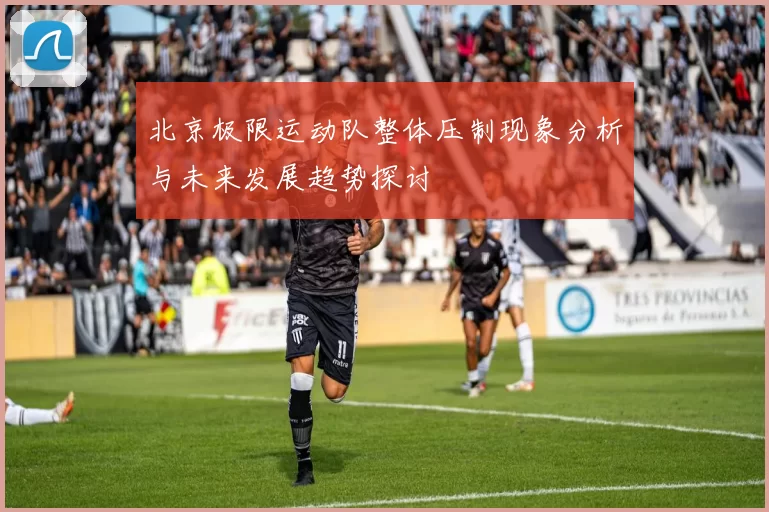 北京极限运动队整体压制现象分析与未来发展趋势探讨