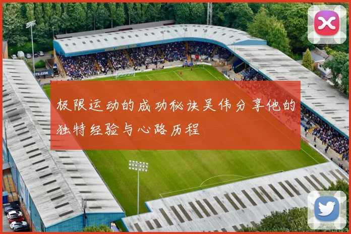 极限运动的成功秘诀吴伟分享他的独特经验与心路历程