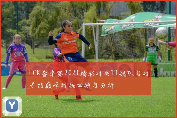 LCK春季赛2021精彩对决T1战队与对手的巅峰对抗回顾与分析