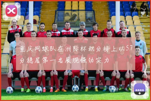 重庆网球队在洲际杯积分榜上以57分稳居第一名展现强劲实力