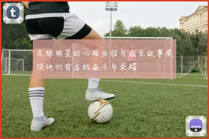 足球明星的心路历程与成长故事展现他们背后的奋斗与荣耀