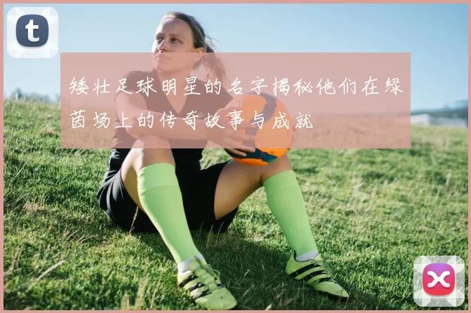 矮壮足球明星的名字揭秘他们在绿茵场上的传奇故事与成就