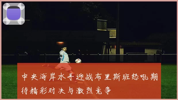 中央海岸水手迎战布里斯班怒吼期待精彩对决与激烈竞争