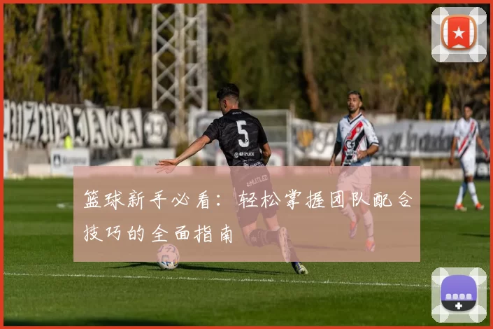 篮球新手必看：轻松掌握团队配合技巧的全面指南