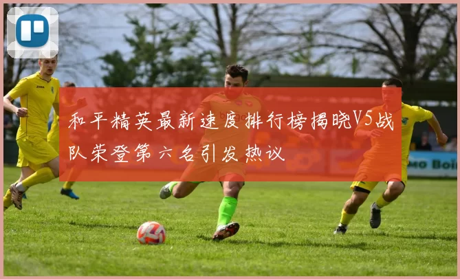 和平精英最新速度排行榜揭晓V5战队荣登第六名引发热议