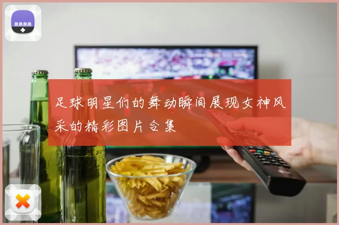 足球明星们的舞动瞬间展现女神风采的精彩图片合集