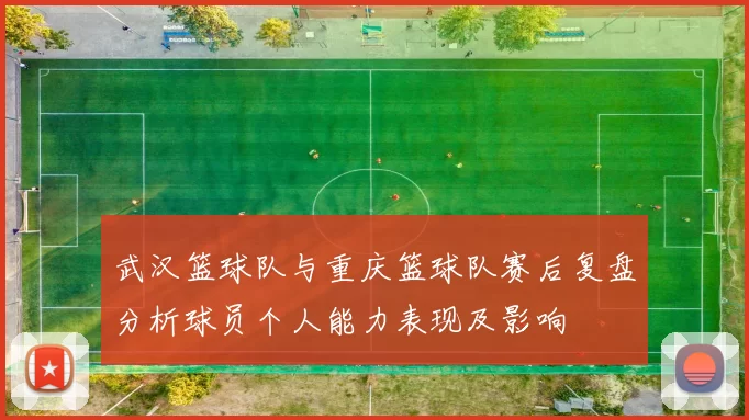 武汉篮球队与重庆篮球队赛后复盘分析球员个人能力表现及影响