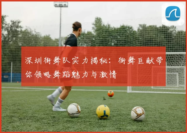 深圳街舞队实力揭秘：街舞巨献带你领略舞蹈魅力与激情