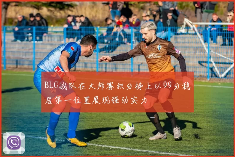 BLG战队在大师赛积分榜上以99分稳居第一位置展现强劲实力