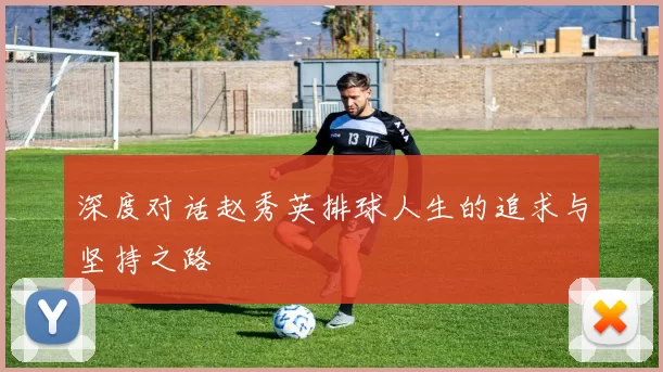 深度对话赵秀英排球人生的追求与坚持之路