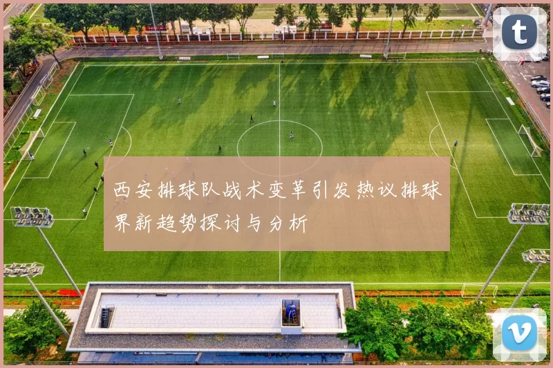 西安排球队战术变革引发热议排球界新趋势探讨与分析