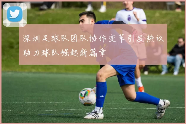 深圳足球队团队协作变革引发热议助力球队崛起新篇章
