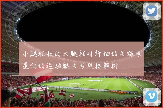 小腿粗壮的大腿相对纤细的足球明星们的运动魅力与风格解析