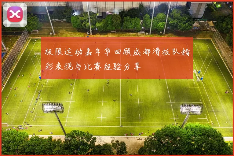 极限运动嘉年华回顾成都滑板队精彩表现与比赛经验分享