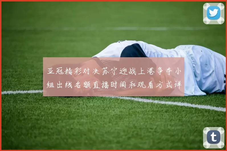 亚冠精彩对决苏宁迎战上港争夺小组出线名额直播时间和观看方式详解