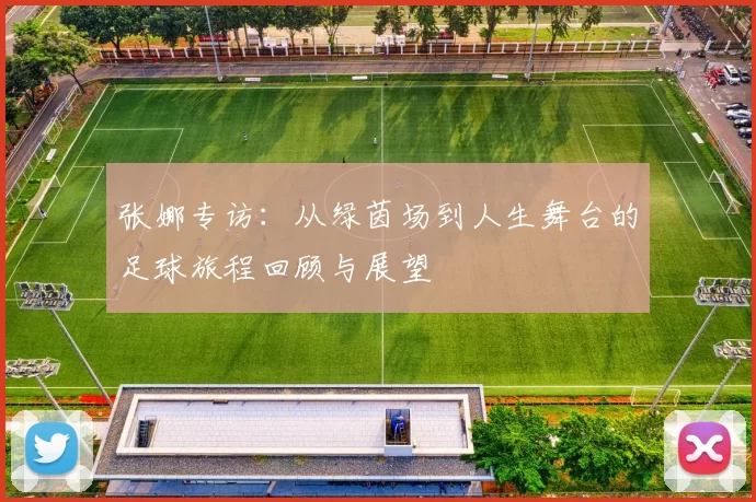 张娜专访：从绿茵场到人生舞台的足球旅程回顾与展望