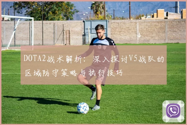 DOTA2战术解析：深入探讨V5战队的区域防守策略与执行技巧