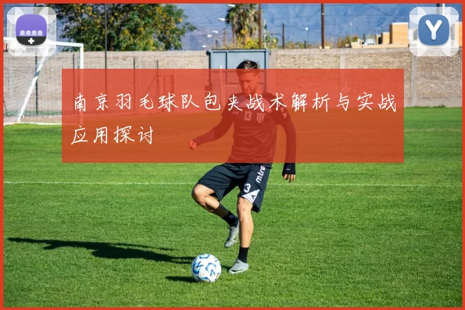 南京羽毛球队包夹战术解析与实战应用探讨