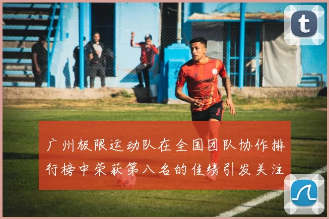 广州极限运动队在全国团队协作排行榜中荣获第八名的佳绩引发关注