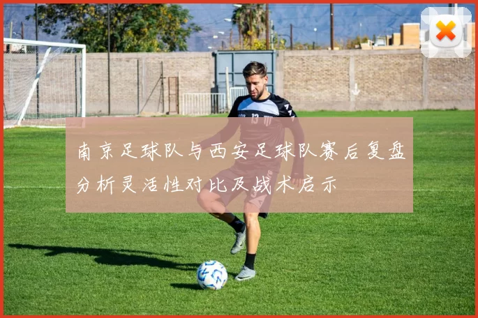 南京足球队与西安足球队赛后复盘分析灵活性对比及战术启示