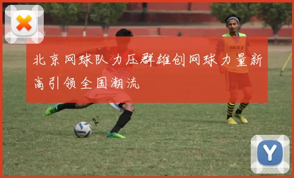 北京网球队力压群雄创网球力量新高引领全国潮流