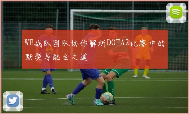 WE战队团队协作解析DOTA2比赛中的默契与配合之道