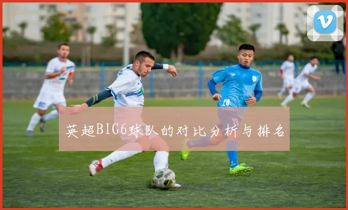 英超BIG6球队的对比分析与排名