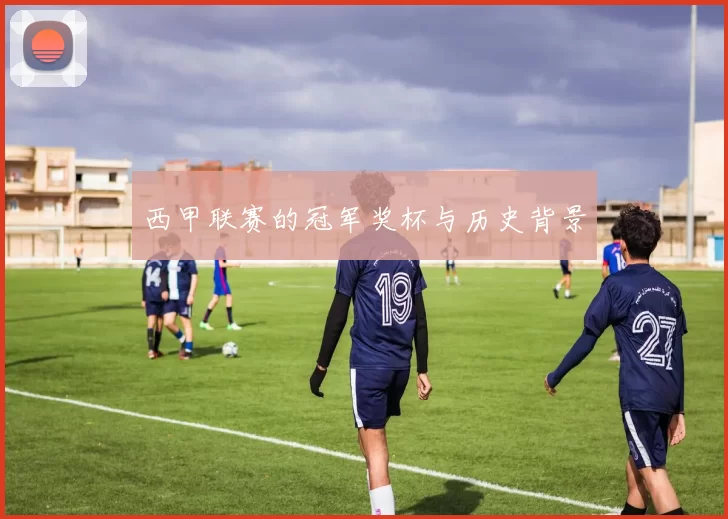 西甲联赛的冠军奖杯与历史背景