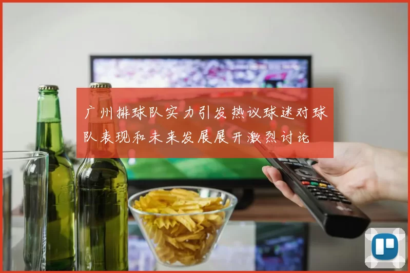 广州排球队实力引发热议球迷对球队表现和未来发展展开激烈讨论