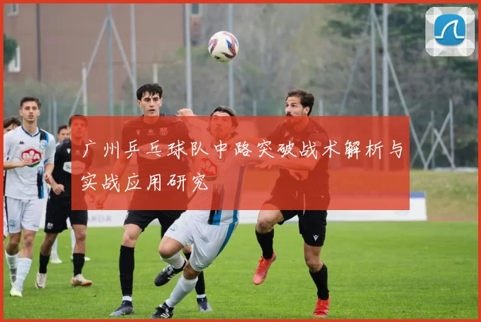 广州乒乓球队中路突破战术解析与实战应用研究