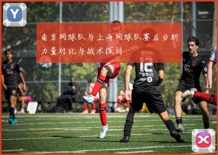 南京网球队与上海网球队赛后分析力量对比与战术探讨