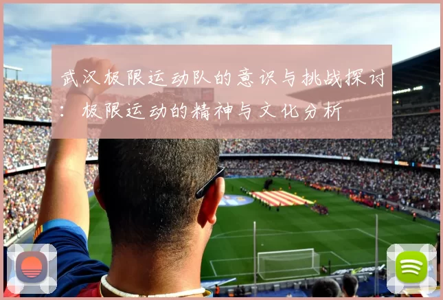 武汉极限运动队的意识与挑战探讨：极限运动的精神与文化分析