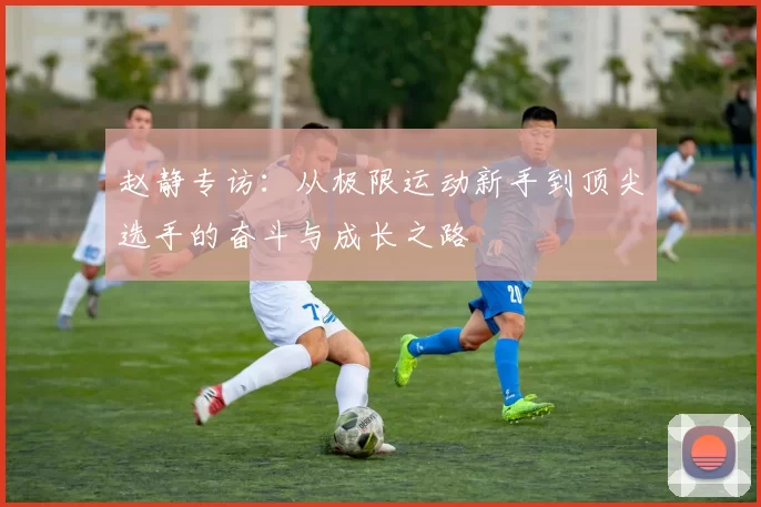 赵静专访：从极限运动新手到顶尖选手的奋斗与成长之路