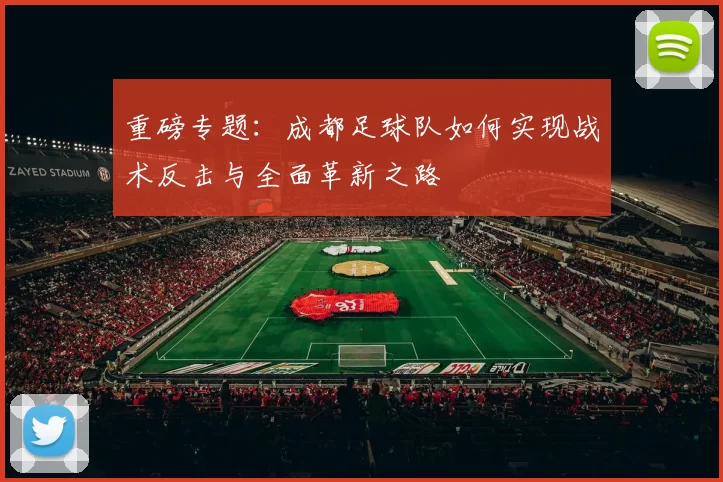 重磅专题：成都足球队如何实现战术反击与全面革新之路