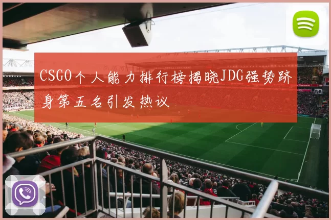 CSGO个人能力排行榜揭晓JDG强势跻身第五名引发热议