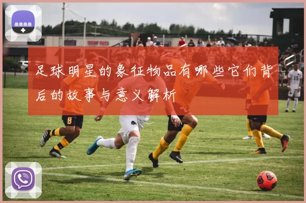 足球明星的象征物品有哪些它们背后的故事与意义解析