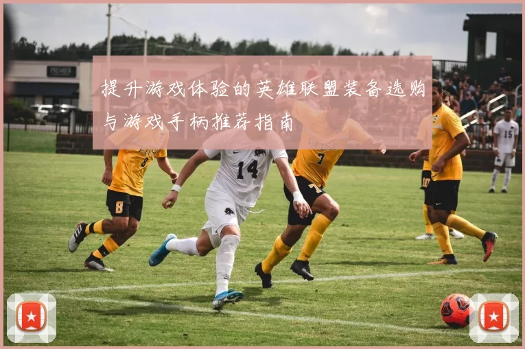 提升游戏体验的英雄联盟装备选购与游戏手柄推荐指南