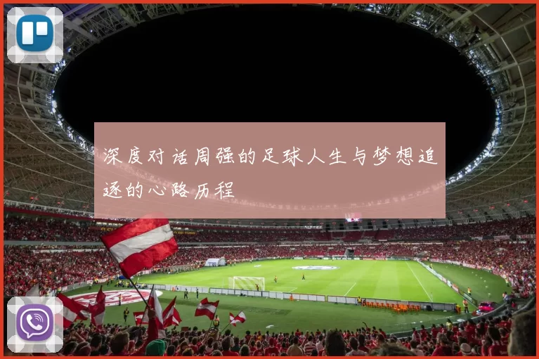 深度对话周强的足球人生与梦想追逐的心路历程