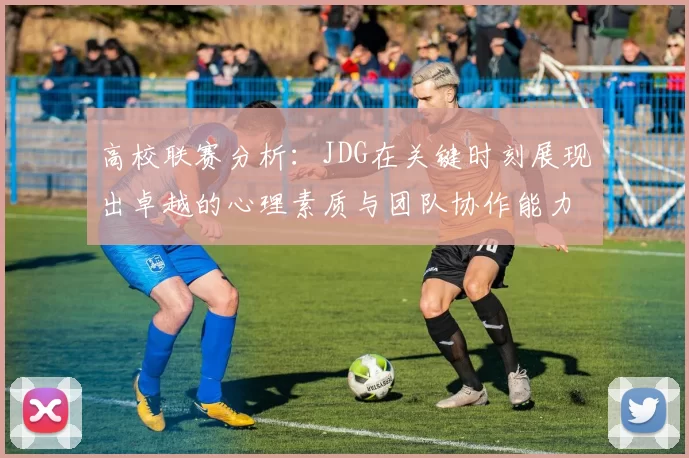 高校联赛分析：JDG在关键时刻展现出卓越的心理素质与团队协作能力