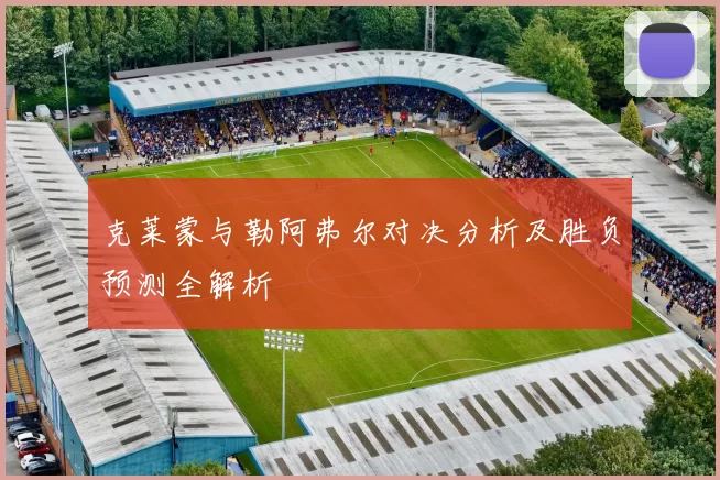 克莱蒙与勒阿弗尔对决分析及胜负预测全解析