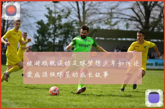 被游戏耽误的足球梦想少年如何逆袭成顶级球星的成长故事