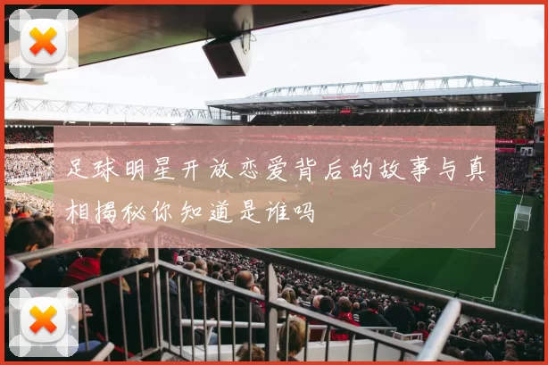 足球明星开放恋爱背后的故事与真相揭秘你知道是谁吗