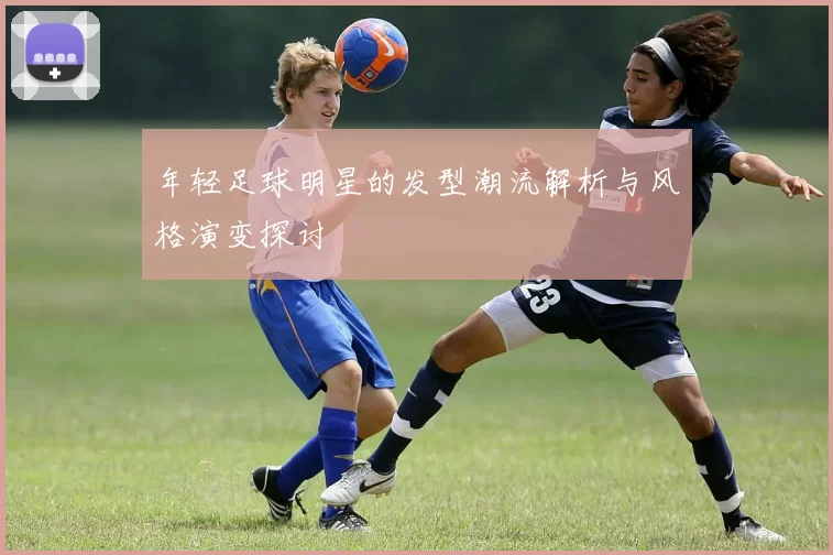 年轻足球明星的发型潮流解析与风格演变探讨